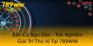 Ban Ca Ngu Dan Trai Nghiem Giai Tri Thu Vi Tai 789Win