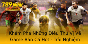 Kham Pha Nhung Ieu Thu Vi Ve Game Ban Ca Hot Trai Nghiem Thu Vi Tu 789Win