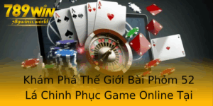 Kham Pha The Gioi Bai Phom 52 La Chinh Phuc Game Online Tai 789Win