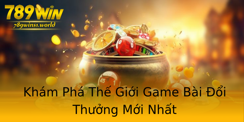 Khám Phá Thế Giới Game Bài Đổi Thưởng Mới Nhất Khám Phá Thế Giới Game Bài Đổi Thưởng Mới Nhất