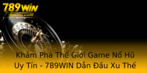 Kham Pha The Gioi Game No Hu Uy Tin 789Win Dan Au Xu The