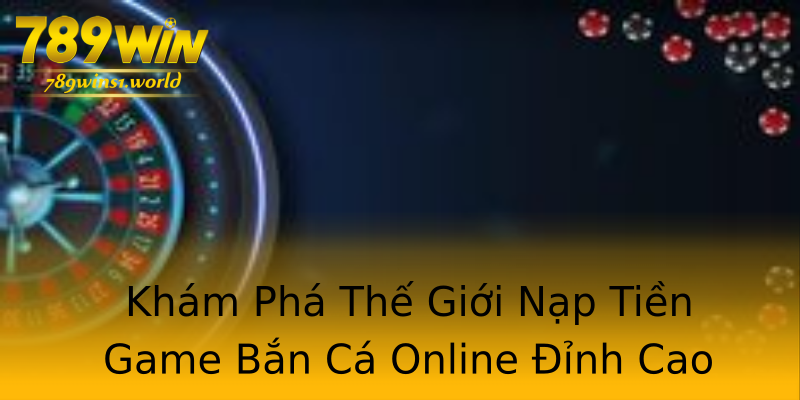 Khám Phá Thế Giới Nạp Tiền Game Bắn Cá Online Đỉnh Cao Khám Phá Thế Giới Nạp Tiền Game Bắn Cá Online Đỉnh Cao
