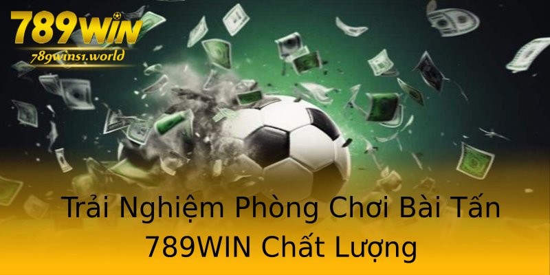 Trải Nghiệm Phòng Chơi Bài Tấn 789WIN Chất Lượng Trải Nghiệm Phòng Chơi Bài Tấn 789WIN Chất Lượng